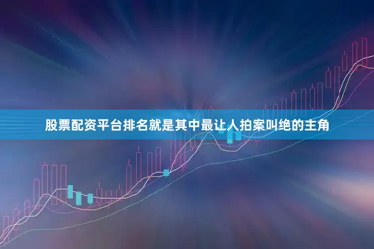 股票配资平台排名就是其中最让人拍案叫绝的主角