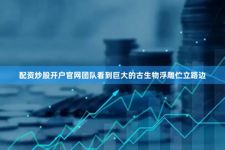 配资炒股开户官网团队看到巨大的古生物浮雕伫立路边
