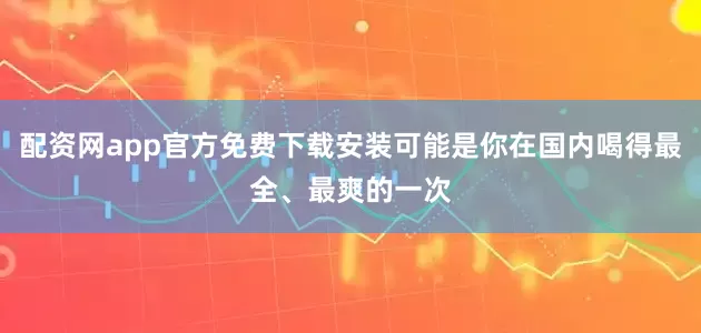 配资网app官方免费下载安装可能是你在国内喝得最全、最爽的一次