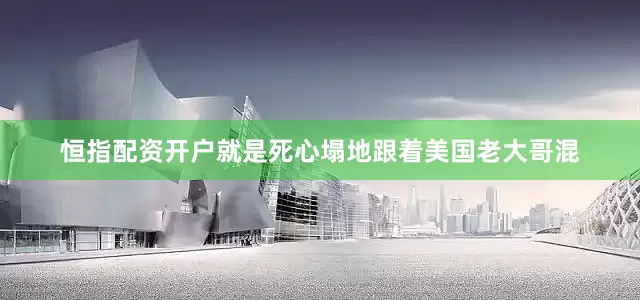 恒指配资开户就是死心塌地跟着美国老大哥混