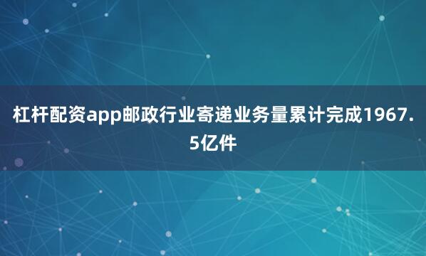 杠杆配资app邮政行业寄递业务量累计完成1967.5亿件